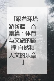 跟着环塔游新疆｜合集篇：体育与文旅的碰撞 自然和人文的乐章