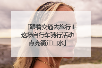 跟着交通去旅行！这场自行车骑行活动点亮衢江山水