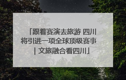 跟着赛演去旅游 四川将引进一项全球顶级赛事｜文旅融合看四川