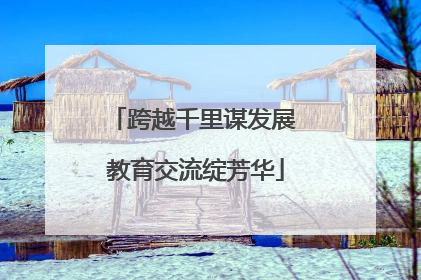 跨越千里谋发展 教育交流绽芳华