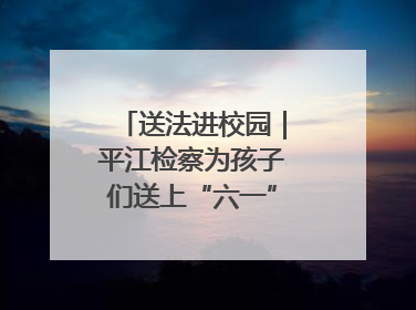 送法进校园｜平江检察为孩子们送上“六一”法治大礼包！