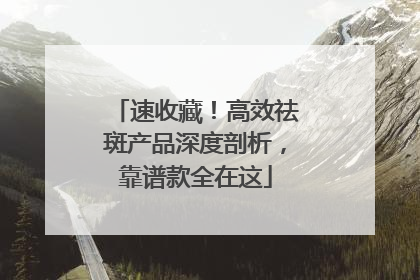 速收藏！高效祛斑产品深度剖析，靠谱款全在这