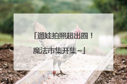 遛娃拍照超出圈！魔法市集开集~