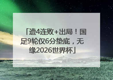 遭4连败+出局！国足9轮仅6分垫底，无缘2026世界杯