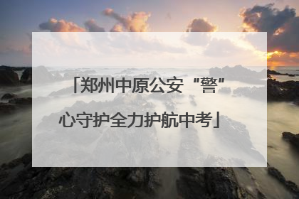 郑州中原公安“警”心守护全力护航中考