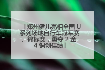 郑州健儿亮相全国 U 系列场地自行车冠军赛、锦标赛，勇夺 2 金 4 铜创佳绩