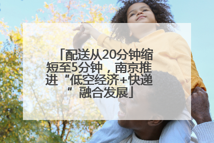 配送从20分钟缩短至5分钟，南京推进“低空经济+快递”融合发展