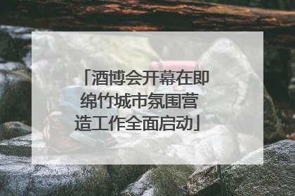 酒博会开幕在即 绵竹城市氛围营造工作全面启动