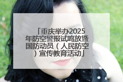 重庆举办2025年防空警报试鸣放暨国防动员（人民防空）宣传教育活动