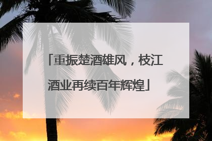 重振楚酒雄风，枝江酒业再续百年辉煌