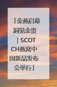 金燕启幕 洞见金贵｜SCOTCH燕窝中国新品发布会举行