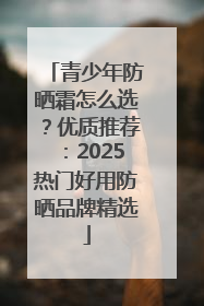青少年防晒霜怎么选？优质推荐：2025热门好用防晒品牌精选