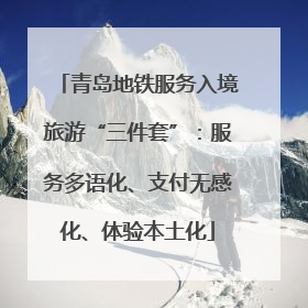青岛地铁服务入境旅游“三件套”：服务多语化、支付无感化、体验本土化