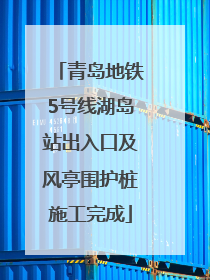 青岛地铁5号线湖岛站出入口及风亭围护桩施工完成