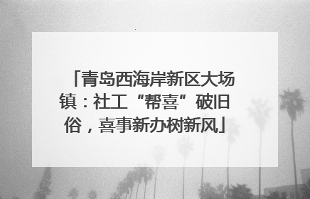 青岛西海岸新区大场镇：社工“帮喜”破旧俗，喜事新办树新风