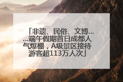 非遗、民俗、文博……端午假期首日成都人气爆棚，A级景区接待游客超113万人次