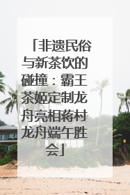 非遗民俗与新茶饮的碰撞：霸王茶姬定制龙舟亮相蒋村龙舟端午胜会