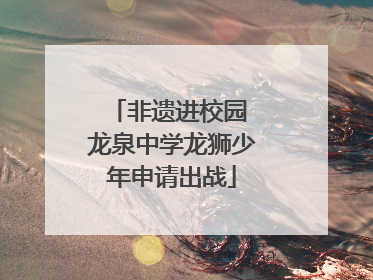 非遗进校园 龙泉中学龙狮少年申请出战