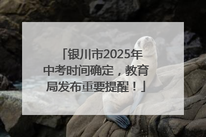 银川市2025年中考时间确定，教育局发布重要提醒！