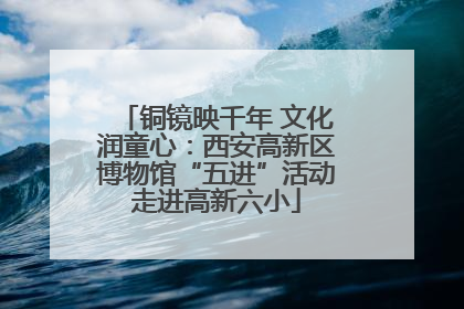 铜镜映千年 文化润童心：西安高新区博物馆“五进”活动走进高新六小