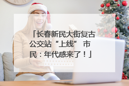 长春新民大街复古公交站“上线” 市民：年代感来了！