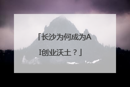 长沙为何成为AI创业沃土？