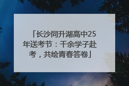 长沙同升湖高中25年送考节：千余学子赴考，共绘青春答卷