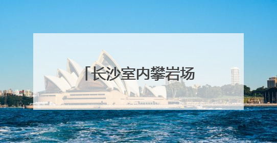 长沙室内攀岩场馆火热，催生运动消费新场景