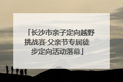 长沙市亲子定向越野挑战赛·父亲节专属徒步定向活动落幕