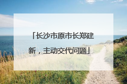 长沙市原市长郑建新，主动交代问题