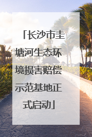 长沙市圭塘河生态环境损害赔偿示范基地正式启动