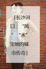 长沙河口：“风”“水”宝地的城市传奇