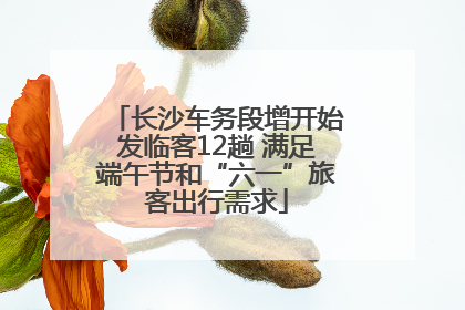 长沙车务段增开始发临客12趟 满足端午节和“六一”旅客出行需求