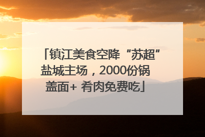 镇江美食空降“苏超”盐城主场，2000份锅盖面+ 肴肉免费吃