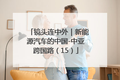 镜头连中外｜新能源汽车的中国-中亚跨国路（15）