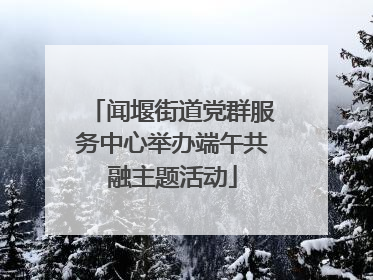 闻堰街道党群服务中心举办端午共融主题活动
