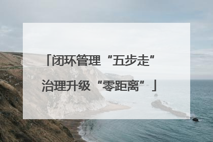 闭环管理“五步走” 治理升级“零距离”