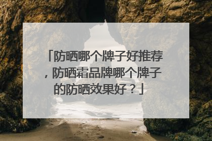 防晒哪个牌子好推荐，防晒霜品牌哪个牌子的防晒效果好？