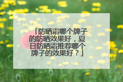 防晒霜哪个牌子的防晒效果好，夏日防晒霜推荐哪个牌子的效果好？