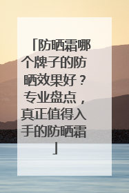 防晒霜哪个牌子的防晒效果好？专业盘点，真正值得入手的防晒霜