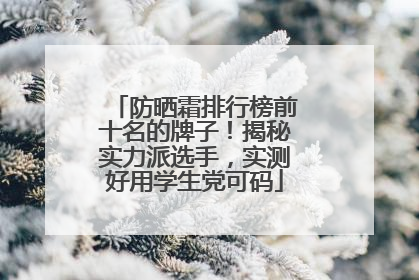 防晒霜排行榜前十名的牌子！揭秘实力派选手，实测好用学生党可码