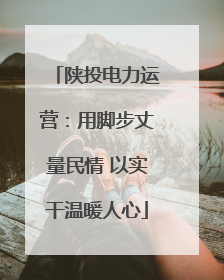 陕投电力运营：用脚步丈量民情 以实干温暖人心