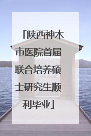 陕西神木市医院首届联合培养硕士研究生顺利毕业