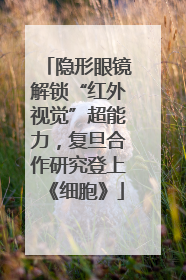 隐形眼镜解锁“红外视觉”超能力，复旦合作研究登上《细胞》