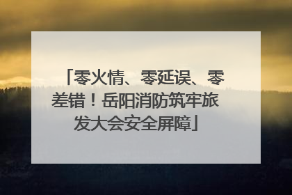 零火情、零延误、零差错！岳阳消防筑牢旅发大会安全屏障