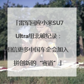 雷军回应小米SU7 Ultra纽北破纪录：相信更多中国车企会加入拼创新的“赛道”