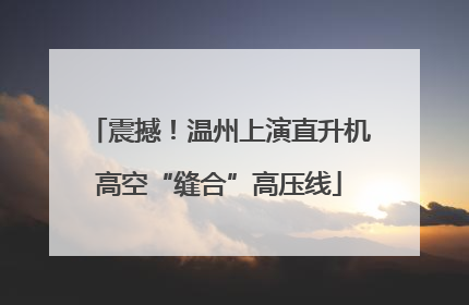 震撼！温州上演直升机高空“缝合”高压线