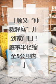 顺义“仲裁驿庭”开到家门口！庭审半径缩至5公里内