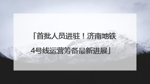 首批人员进驻！济南地铁4号线运营筹备最新进展