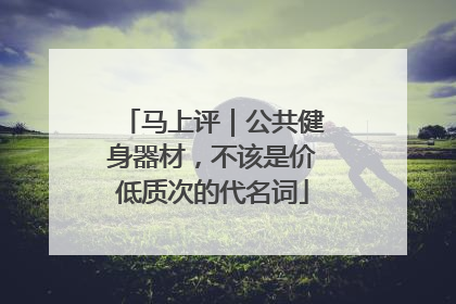 马上评｜公共健身器材，不该是价低质次的代名词